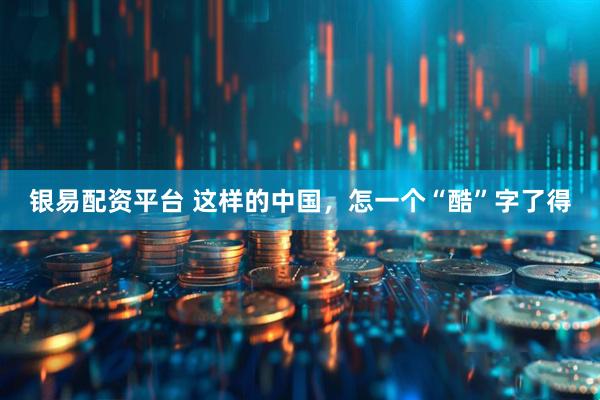 银易配资平台 这样的中国，怎一个“酷”字了得