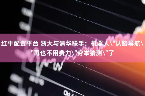 红牛配资平台 浙大与清华联手：机器人＂认路导航＂再也不用费力＂穷举猜测＂了