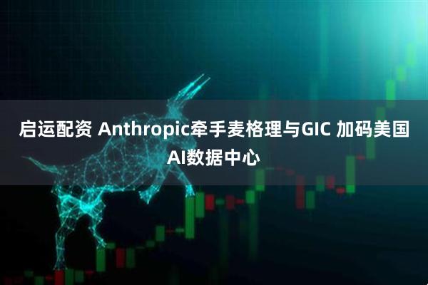 启运配资 Anthropic牵手麦格理与GIC 加码美国AI数据中心