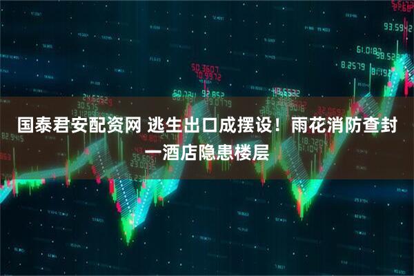 国泰君安配资网 逃生出口成摆设！雨花消防查封一酒店隐患楼层